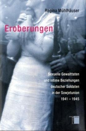 Eroberungen. Sexuelle Gewalttaten und intime Beziehungen deutscher Soldaten in der Sowjetunion 1941-1945