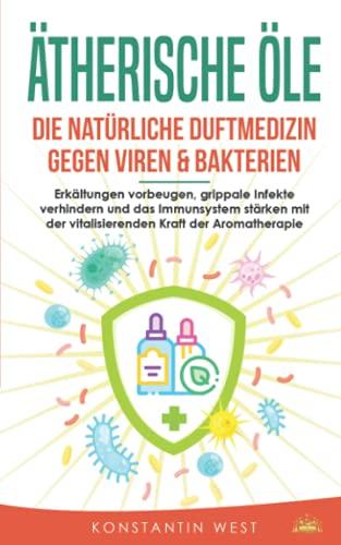 Ätherische Öle - Die natürliche Duftmedizin gegen Viren & Bakterien: Erkältungen vorbeugen, grippale Infekte verhindern und das Immunsystem stärken mit der vitalisierenden Kraft der Aromatherapie