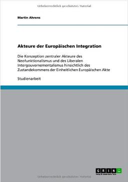 Akteure der Europäischen Integration: Die Konzeption zentraler Akteure des Neofunktionalismus und des Liberalen Intergouvernementalismus hinsichtlich ... der Einheitlichen Europäischen Akte