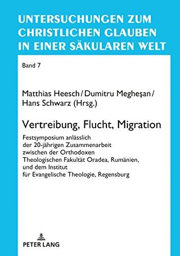 Vertreibung, Flucht, Migration: Festsymposium anlässlich der 20-jährigen Zusammenarbeit zwischen der Orthodoxen Theologischen Fakultät Oradea, ... Glauben in einer säkularen Welt, Band 7)