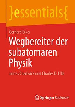 Wegbereiter der subatomaren Physik: James Chadwick und Charles D. Ellis (essentials)