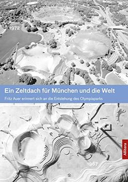 Ein Zeltdach für München und die Welt: Fritz Auer erinnert an die Verwirklichung einer Idee: Fritz Auer erinnert sich an die Entstehung des Olympiaparks: Die Verwirklichung einer Idee für Olympia 1972