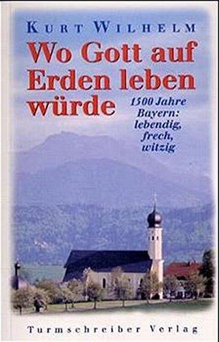 Wo Gott auf Erden leben würde: 1500 Jahre Bayern: lebendig, frech, witzig