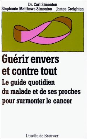 GUERIR ENVERS ET CONTRE TOUT. Le guide quotidien du malade et de ses proches pour surmonter le cancer