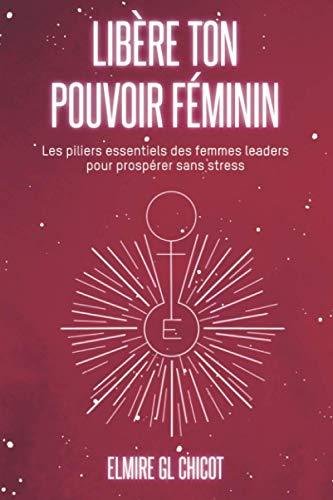 Libère ton pouvoir féminin: Les piliers essentiels des femmes leaders pour prospérer sans stress