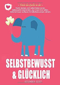 SELBSTBEWUSST & GLÜCKLICH: Finde die Quelle in dir! Positiv denken, sich selbst lieben lernen, Selbstzweifel überwinden, das innere Kind heilen, Selbstvertrauen aufbauen & Selbstbewusstsein stärken.