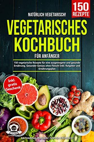 Natürlich Vegetarisch! – Vegetarisches Kochbuch für Anfänger: 150 vegetarische Rezepte für eine ausgewogene und gesunde Ernährung. Gesunder Genuss ohne Fleisch! Inkl. Ratgeber und Ernährungsplan