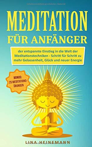 Meditation für Anfänger: der entspannte Einstieg in die Welt der Meditationstechniken - Schritt für Schritt zu mehr Gelassenheit, Glück und neuer Energie