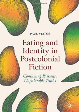 Eating and Identity in Postcolonial Fiction: Consuming Passions, Unpalatable Truths