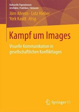 Kampf um Images: Visuelle Kommunikation in gesellschaftlichen Konfliktlagen (Kulturelle Figurationen: Artefakte, Praktiken, Fiktionen)