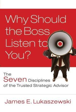 Why Should the Boss Listen to You?: The Seven Disciplines of the Trusted Strategic Advisor (J-B International Association of Business Communicators)