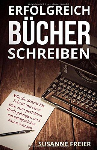 Erfolgreich Bücher schreiben: Wie Sie Schritt für Schritt mit einer Idee zum perfekten Buch gelangen und ein erfolgreicher Autor werden (Ebooks und Bücher professionell selber schreiben)