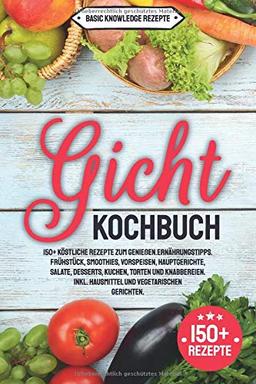 Gicht Kochbuch: 150+ köstliche Rezepte zum genießen. Ernährungstipps. Frühstück, Smoothies, Vorspeisen, Hauptgerichte, Salate, Desserts, Kuchen, Torten und Knabbereien. inkl. Hausmittel