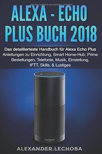 Alexa - Echo Plus Buch 2018: Das detaillierteste Handbuch für Alexa Echo Plus - Anleitungen zu Einrichtung, Smart Home-Hub, Prime Bestellungen, Telefonie, Musik, Einstellung, IFTT, Skills, & Lustiges