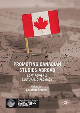 Promoting Canadian Studies Abroad: Soft Power and Cultural Diplomacy (Palgrave Macmillan Series in Global Public Diplomacy)