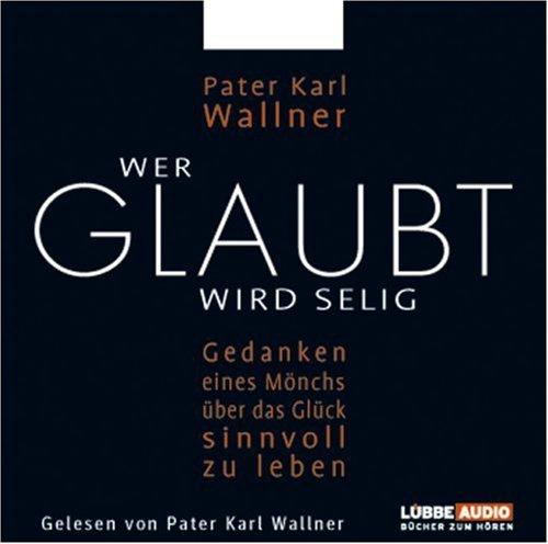 Wer glaubt wird selig: Gedanken eines Mönchs über das Glück, sinnvoll zu leben.