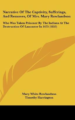 Narrative Of The Captivity, Sufferings, And Removes, Of Mrs. Mary Rowlandson: Who Was Taken Prisoner By The Indians At The Destruction Of Lancaster In 1675 (1853)