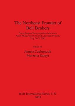 The Northeast Frontier of Bell Beakers: Proceedings of the symposium held at the Adam Mickiewicz University, Poznan (Poland), May 26-29 2002 (British Archaeological Reports British Series, Band 1155)