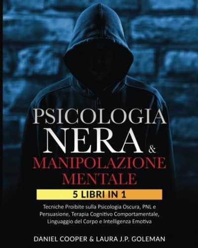 PSICOLOGIA NERA & MANIPOLAZIONE MENTALE: 5 libri in 1 Tecniche Proibite sulla Psicologia Oscura, PNL e Persuasione| Terapia Cognitivo Comportamentale, Linguaggio del Corpo e Intelligenza Emotiva.