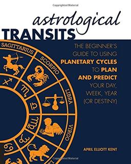 Astrological Transits: The Beginner's Guide to Using Planetary Cycles to Plan and Predict Your Day, Week, Year (or Destiny)