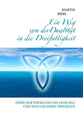 Ein Weg von der Dualität in die Dreifaltigkeit: Oder der Übergang ins Jahr 2012 und was uns dort erwartet