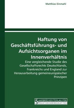 Haftung von Geschäftsführungs- und Aufsichtsorganen im Innenverhältnis: Eine vergleichende Studie des Gesellschaftsrechts Deutschlands, Frankreichs ... Herausarbeitung gemeineuropäischer Prinzipen