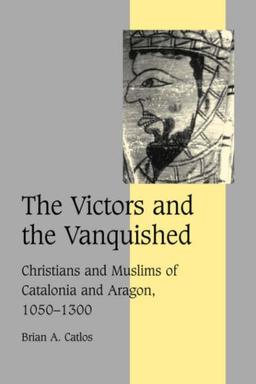 The Victors and the Vanquished: Christians and Muslims of Catalonia and Aragon, 1050-1300 (Cambridge Studies in Medieval Life and Thought: Fourth Series, Band 59)