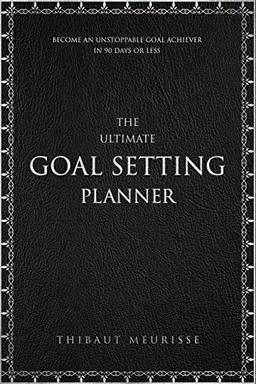 The Ultimate Goal Setting Planner: Become an Unstoppable Goal Achiever in 90 Days or Less