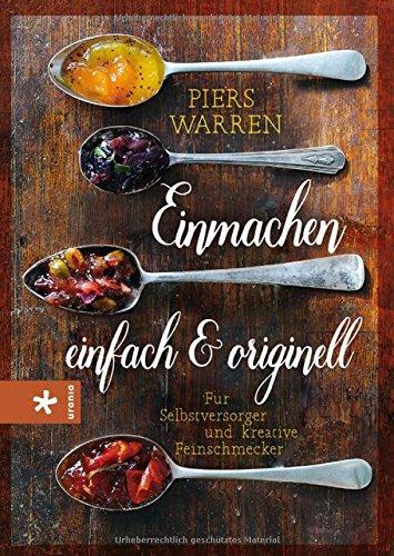 Einmachen - einfach und originell: Für Selbstversorger und kreative Feinschmecker