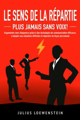 LE SENS DE LA RÉPARTIE - Plus jamais sans voix !: Argumenter avec éloquence grace à des techniques de communication efficaces, s'adapter aux situations difficiles et répondre de façon percutante