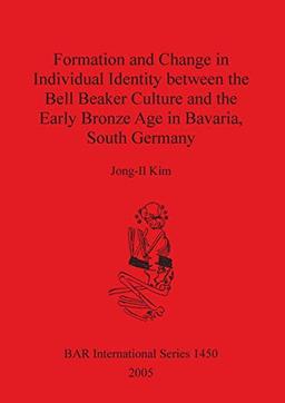 Formation and Change in Individual Identity between the Bell Beaker Culture and the Early Bronze Age in Bavaria, South Germany (British Archaeological Reports, Band 1450)