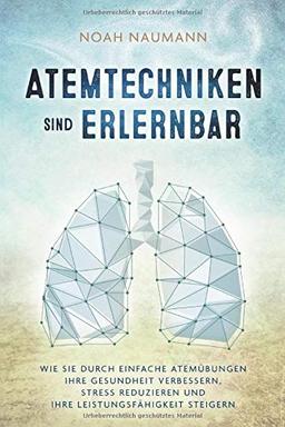 Atemtechniken sind erlernbar: Wie Sie durch einfache Atemübungen Ihre Gesundheit verbessern, Stress reduzieren und Ihre Leistungsfähigkeit steigern