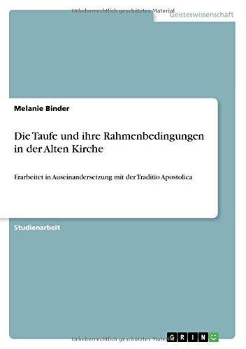 Die Taufe und ihre Rahmenbedingungen in der Alten Kirche: Erarbeitet in Auseinandersetzung mit der Traditio Apostolica