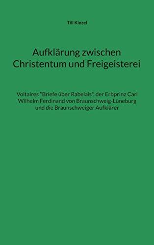 Aufklärung zwischen Christentum und Freigeisterei: Voltaires "Briefe über Rabelais", der Erbprinz Carl Wilhelm Ferdinand von Braunschweig-Lüneburg und die Braunschweiger Aufklärer