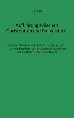 Aufklärung zwischen Christentum und Freigeisterei: Voltaires "Briefe über Rabelais", der Erbprinz Carl Wilhelm Ferdinand von Braunschweig-Lüneburg und die Braunschweiger Aufklärer