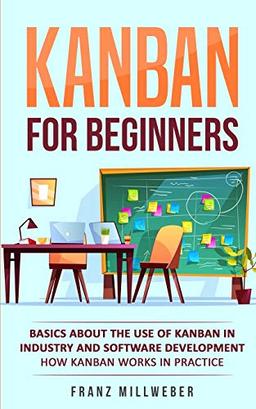 Kanban for Beginners: Basics About the Use of Kanban in Industry and Software Development - How Kanban Works in Practice