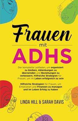 Frauen mit ADHS: Der komplette Leitfaden, um organisiert zu bleiben, Ablenkungen zu überwinden und Beziehungen zu verbessern. Hilfreiche Strategien für Frauen, um im Leben erfolgreich zu sein