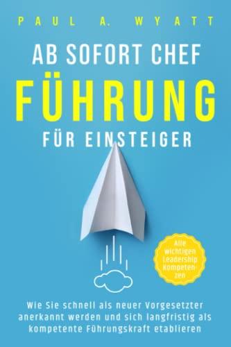 Ab sofort Chef – Führung für Einsteiger: Wie Sie schnell als neuer Vorgesetzter anerkannt werden und sich langfristig als kompetente Führungskraft etablieren | Alle wichtigen Leadership Kompetenzen