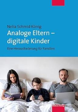 Analoge Eltern – digitale Kinder. Eine Herausforderung für Familien. Die Risiken der Digitalisierung bei Kindern aus Sicht der Entwicklungspsychologie. Ein Elternratgeber