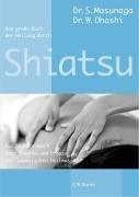 Das große Buch der Heilung durch Shiatsu: Das Standardwerk über Theorie und Praxis der japanischen Heilmassage