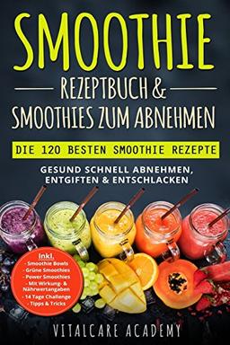 Smoothie Rezeptbuch & Smoothies zum Abnehmen: Die 120 besten Smoothie Rezepte - Gesund schnell Abnehmen, Entgiften & Entschlacken - Inkl. Smoothie Bowls, Grüne Smoothies und 14 Tage Diät Challenge