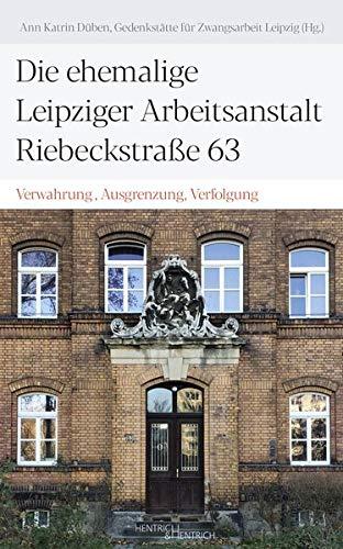 Die ehemalige Leipziger Arbeitsanstalt Riebeckstraße 63: Verwahrung, Ausgrenzung, Verfolgung