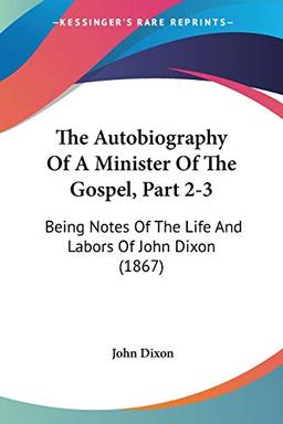 The Autobiography Of A Minister Of The Gospel, Part 2-3: Being Notes Of The Life And Labors Of John Dixon (1867)