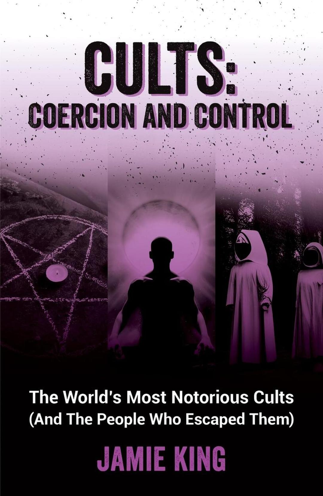 Cults - Coercion and Control: The World's Most Notorious Cults and the People Who Escaped Them