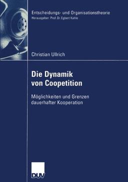 Die Dynamik von Coopetition: Möglichkeiten und Grenzen dauerhafter Kooperation (Entscheidungs- und Organisationstheorie)