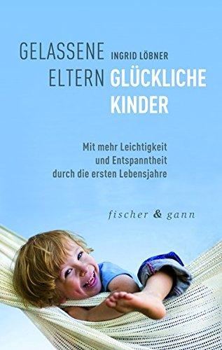 Gelassene Eltern-Glückliche Kinder: Mit mehr Leichtigkeit und Entspanntheit durch die ersten sechs Lebensjahre