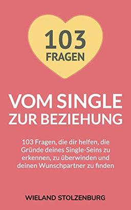 Vom Single zur Beziehung: 103 Fragen, die dir helfen, die Gründe deines Single-Seins zu erkennen, zu überwinden und deinen Wunschpartner zu finden