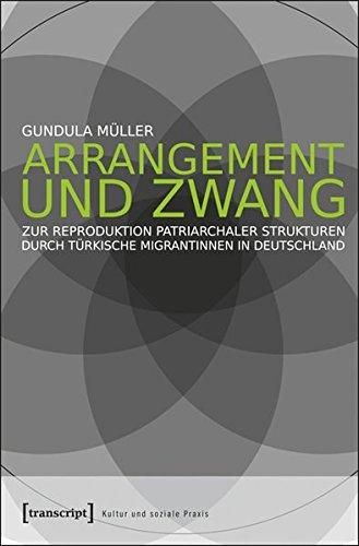 Arrangement und Zwang: Zur Reproduktion patriarchaler Strukturen durch türkische Migrantinnen in Deutschland (Kultur und soziale Praxis)