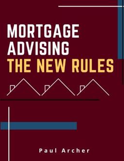 Mortgage Advising - The New Rules: How to be a successful UK Mortgage Adviser in the 2020's