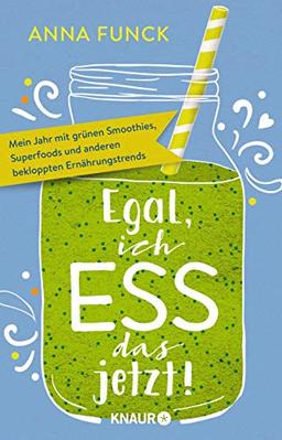 Egal, ich ess das jetzt!: Mein Jahr mit grünen Smoothies, Superfoods und anderen bekloppten Ernährungstrends